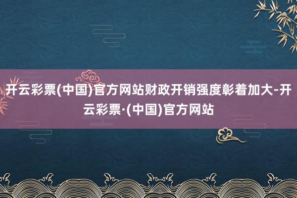 开云彩票(中国)官方网站财政开销强度彰着加大-开云彩票·(中国)官方网站