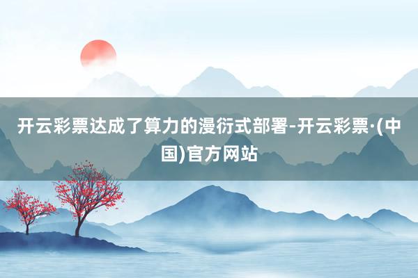 开云彩票达成了算力的漫衍式部署-开云彩票·(中国)官方网站