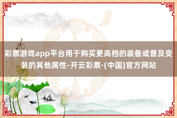 彩票游戏app平台用于购买更高档的装备或普及变装的其他属性-开云彩票·(中国)官方网站