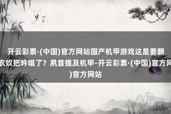 开云彩票·(中国)官方网站国产机甲游戏这是要翻身农奴把吟唱了？夙昔提及机甲-开云彩票·(中国)官方网站