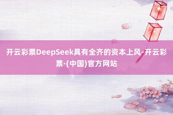 开云彩票DeepSeek具有全齐的资本上风-开云彩票·(中国)官方网站