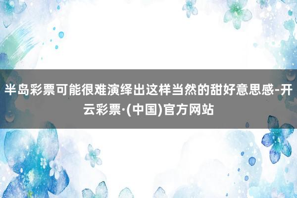 半岛彩票可能很难演绎出这样当然的甜好意思感-开云彩票·(中国)官方网站