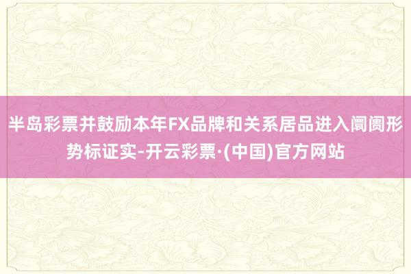 半岛彩票并鼓励本年FX品牌和关系居品进入阛阓形势标证实-开云彩票·(中国)官方网站