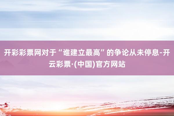 开彩彩票网对于“谁建立最高”的争论从未停息-开云彩票·(中国)官方网站