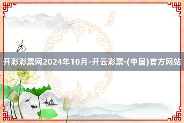 开彩彩票网　　2024年10月-开云彩票·(中国)官方网站