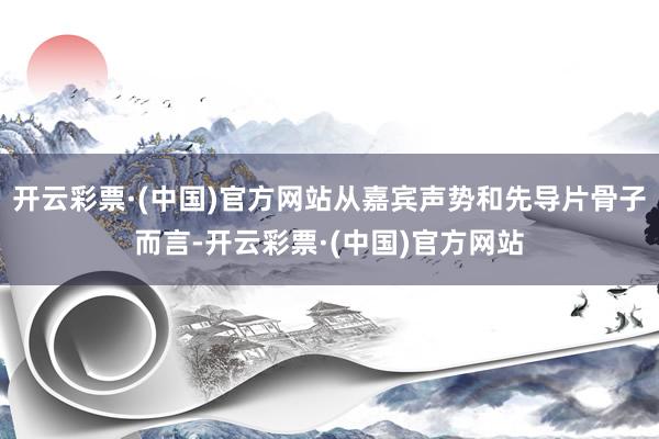 开云彩票·(中国)官方网站从嘉宾声势和先导片骨子而言-开云彩票·(中国)官方网站