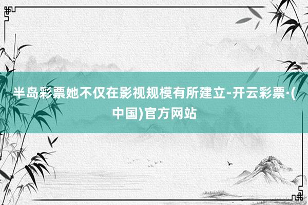 半岛彩票她不仅在影视规模有所建立-开云彩票·(中国)官方网站