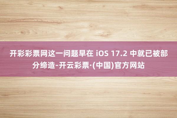 开彩彩票网这一问题早在 iOS 17.2 中就已被部分缔造-开云彩票·(中国)官方网站