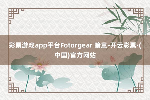 彩票游戏app平台Fotorgear 暗意-开云彩票·(中国)官方网站