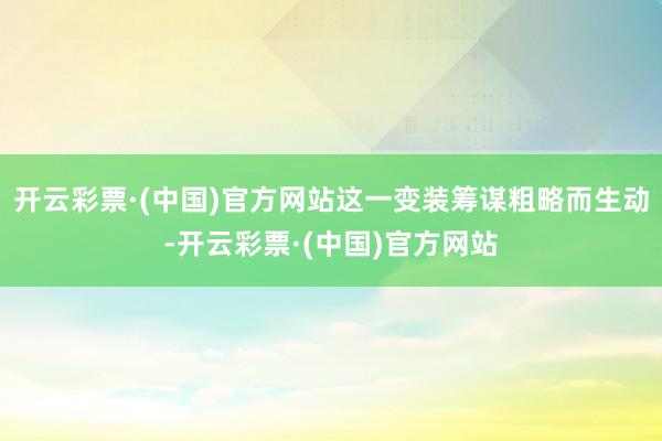 开云彩票·(中国)官方网站这一变装筹谋粗略而生动-开云彩票·(中国)官方网站