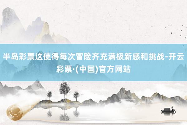 半岛彩票这使得每次冒险齐充满极新感和挑战-开云彩票·(中国)官方网站