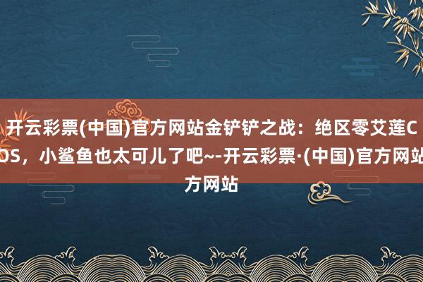 开云彩票(中国)官方网站金铲铲之战：绝区零艾莲COS，小鲨鱼也太可儿了吧~-开云彩票·(中国)官方网站