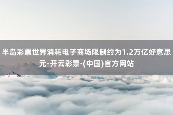 半岛彩票世界消耗电子商场限制约为1.2万亿好意思元-开云彩票·(中国)官方网站