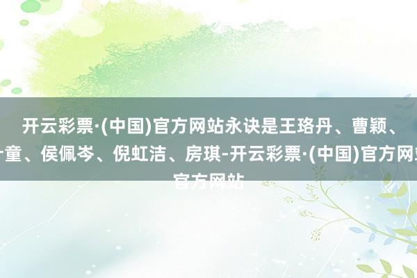 开云彩票·(中国)官方网站永诀是王珞丹、曹颖、叶童、侯佩岑、倪虹洁、房琪-开云彩票·(中国)官方网站