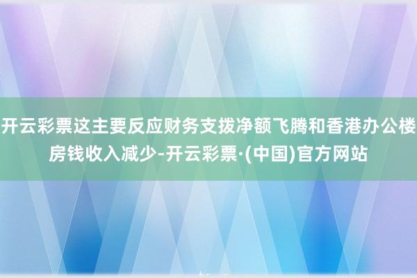 开云彩票这主要反应财务支拨净额飞腾和香港办公楼房钱收入减少-开云彩票·(中国)官方网站