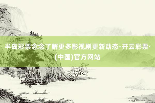 半岛彩票念念了解更多影视剧更新动态-开云彩票·(中国)官方网站