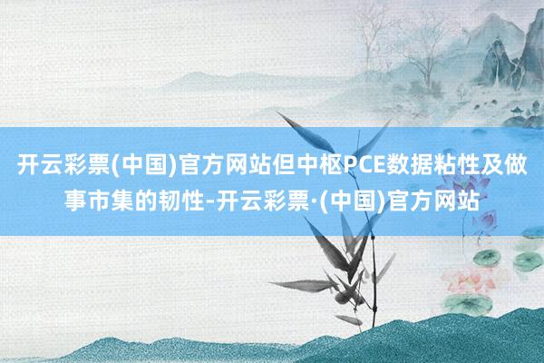 开云彩票(中国)官方网站但中枢PCE数据粘性及做事市集的韧性-开云彩票·(中国)官方网站