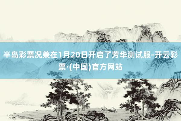 半岛彩票况兼在1月20日开启了芳华测试服-开云彩票·(中国)官方网站