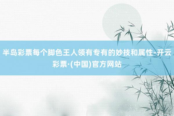 半岛彩票每个脚色王人领有专有的妙技和属性-开云彩票·(中国)官方网站