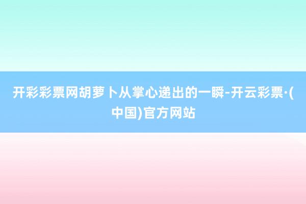 开彩彩票网胡萝卜从掌心递出的一瞬-开云彩票·(中国)官方网站