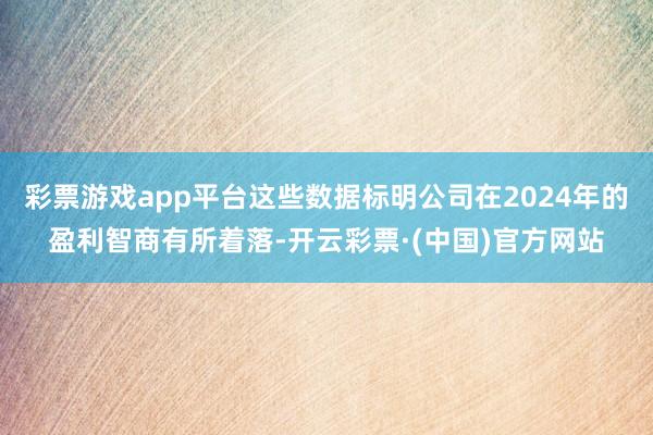 彩票游戏app平台这些数据标明公司在2024年的盈利智商有所着落-开云彩票·(中国)官方网站