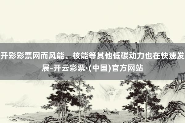 开彩彩票网而风能、核能等其他低碳动力也在快速发展-开云彩票·(中国)官方网站