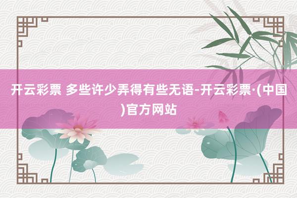 开云彩票 多些许少弄得有些无语-开云彩票·(中国)官方网站