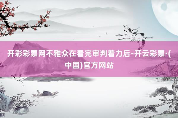 开彩彩票网不雅众在看完审判着力后-开云彩票·(中国)官方网站
