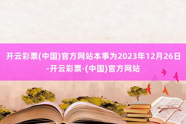 开云彩票(中国)官方网站本事为2023年12月26日-开云彩票·(中国)官方网站