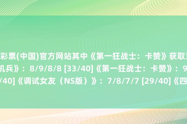 开云彩票(中国)官方网站其中《第一狂战士：卡赞》获取36分投入白金殿堂！《无尽机兵》：8/9/8/8 [33/40]《第一狂战士：卡赞》：9/9/9/9 [36/40]《调试女友（NS版）》：7/8/7/7 [29/40]《四步杀》：7/6/7/6 [26/40]          -开云彩票·(中国)官方网站