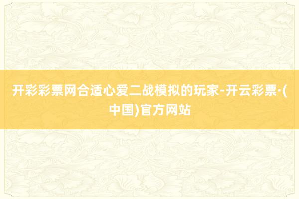 开彩彩票网合适心爱二战模拟的玩家-开云彩票·(中国)官方网站