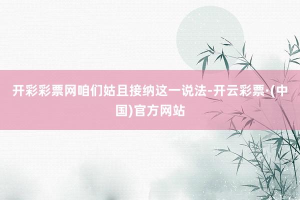 开彩彩票网咱们姑且接纳这一说法-开云彩票·(中国)官方网站