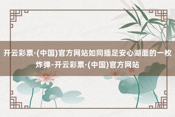 开云彩票·(中国)官方网站如同插足安心湖面的一枚炸弹-开云彩票·(中国)官方网站