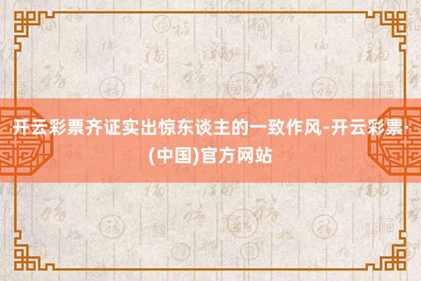 开云彩票齐证实出惊东谈主的一致作风-开云彩票·(中国)官方网站