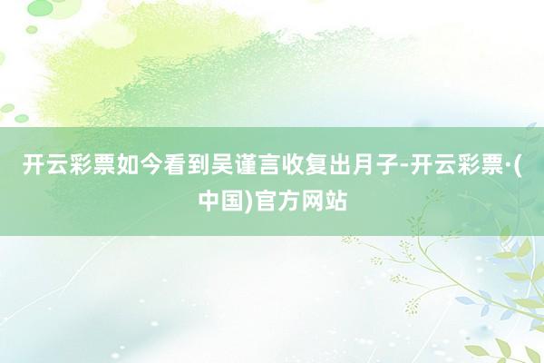 开云彩票如今看到吴谨言收复出月子-开云彩票·(中国)官方网站