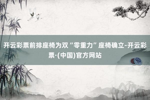 开云彩票前排座椅为双“零重力”座椅确立-开云彩票·(中国)官方网站