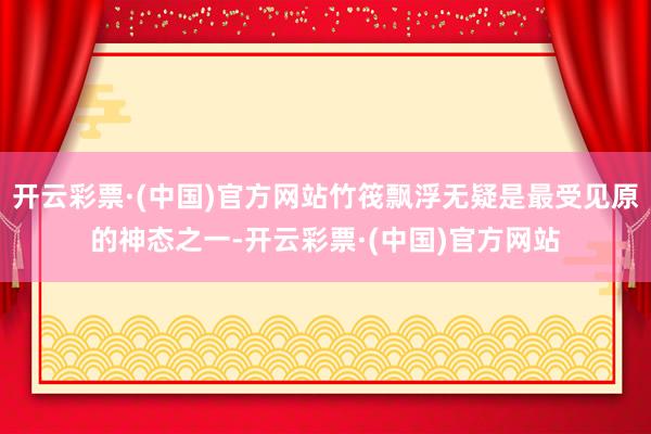 开云彩票·(中国)官方网站竹筏飘浮无疑是最受见原的神态之一-开云彩票·(中国)官方网站