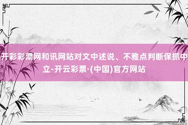 开彩彩票网和讯网站对文中述说、不雅点判断保抓中立-开云彩票·(中国)官方网站