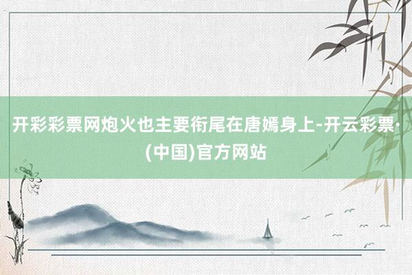 开彩彩票网炮火也主要衔尾在唐嫣身上-开云彩票·(中国)官方网站