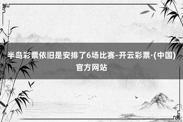 半岛彩票依旧是安排了6场比赛-开云彩票·(中国)官方网站