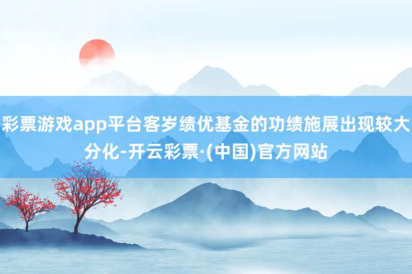 彩票游戏app平台客岁绩优基金的功绩施展出现较大分化-开云彩票·(中国)官方网站