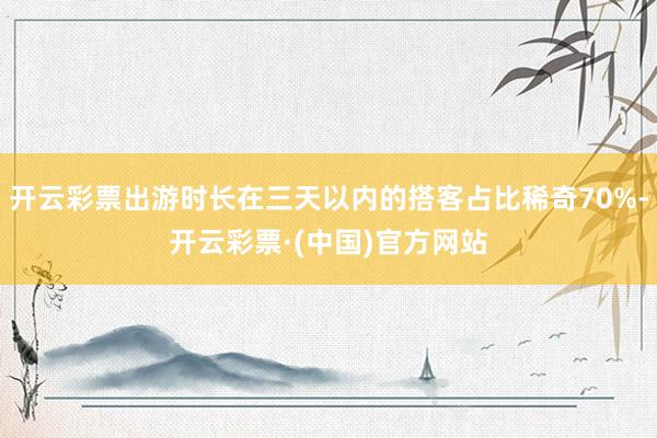 开云彩票出游时长在三天以内的搭客占比稀奇70%-开云彩票·(中国)官方网站