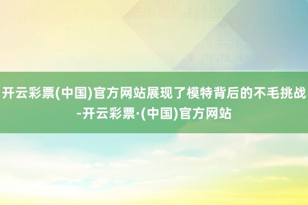 开云彩票(中国)官方网站展现了模特背后的不毛挑战-开云彩票·(中国)官方网站