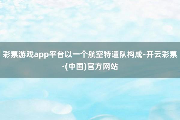 彩票游戏app平台以一个航空特遣队构成-开云彩票·(中国)官方网站