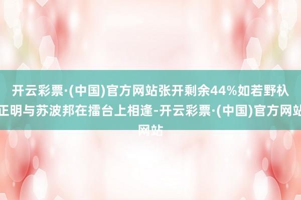 开云彩票·(中国)官方网站张开剩余44%如若野杁正明与苏波邦在擂台上相逢-开云彩票·(中国)官方网站