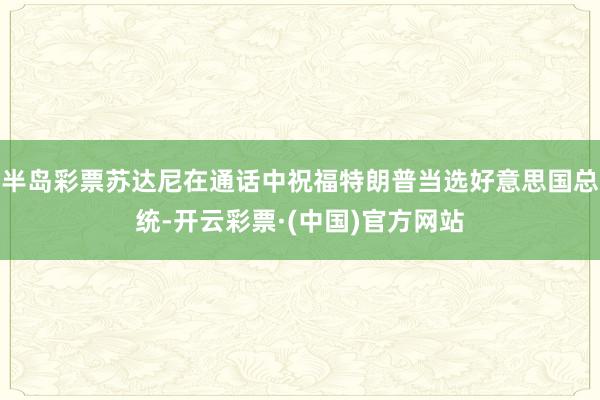 半岛彩票苏达尼在通话中祝福特朗普当选好意思国总统-开云彩票·(中国)官方网站