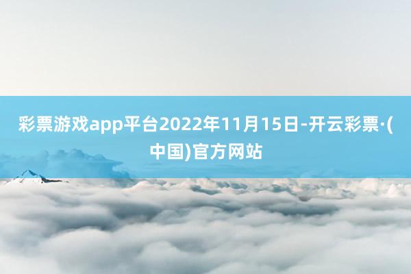 彩票游戏app平台2022年11月15日-开云彩票·(中国)官方网站