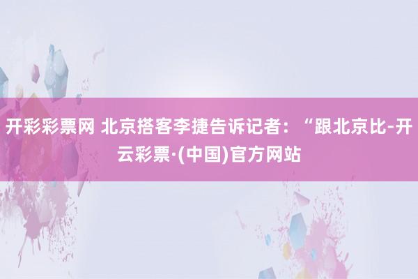 开彩彩票网 北京搭客李捷告诉记者：“跟北京比-开云彩票·(中国)官方网站