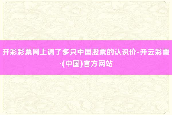 开彩彩票网上调了多只中国股票的认识价-开云彩票·(中国)官方网站