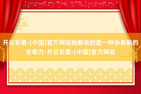开云彩票·(中国)官方网站她解说的是一种杂草般的生命力-开云彩票·(中国)官方网站